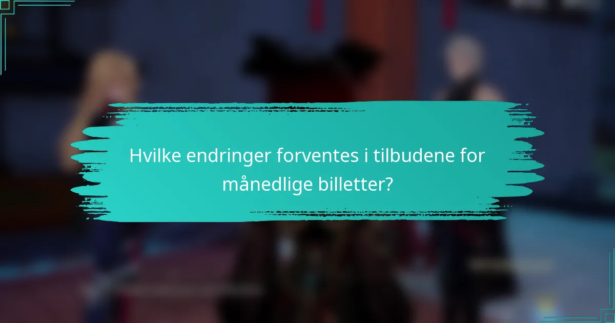 Hvilke endringer forventes i tilbudene for månedlige billetter?