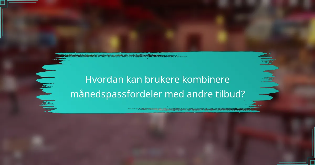 Hvordan kan brukere kombinere månedspassfordeler med andre tilbud?