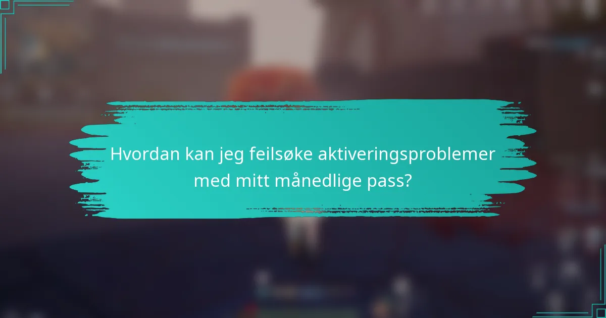 Hvordan kan jeg feilsøke aktiveringsproblemer med mitt månedlige pass?