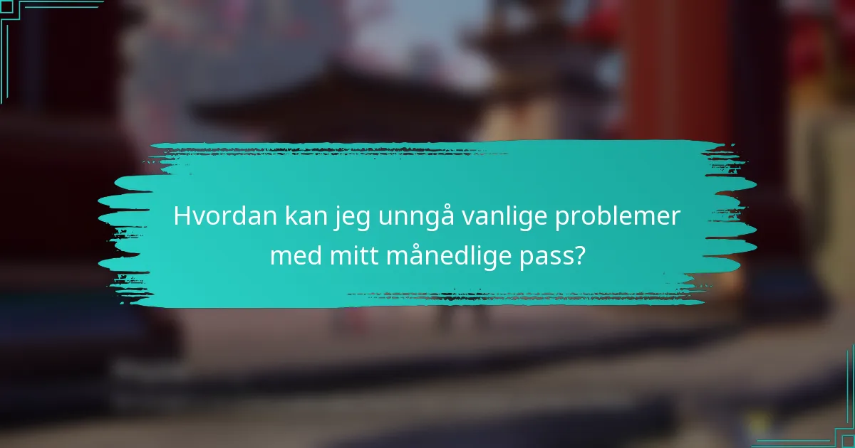 Hvordan kan jeg unngå vanlige problemer med mitt månedlige pass?