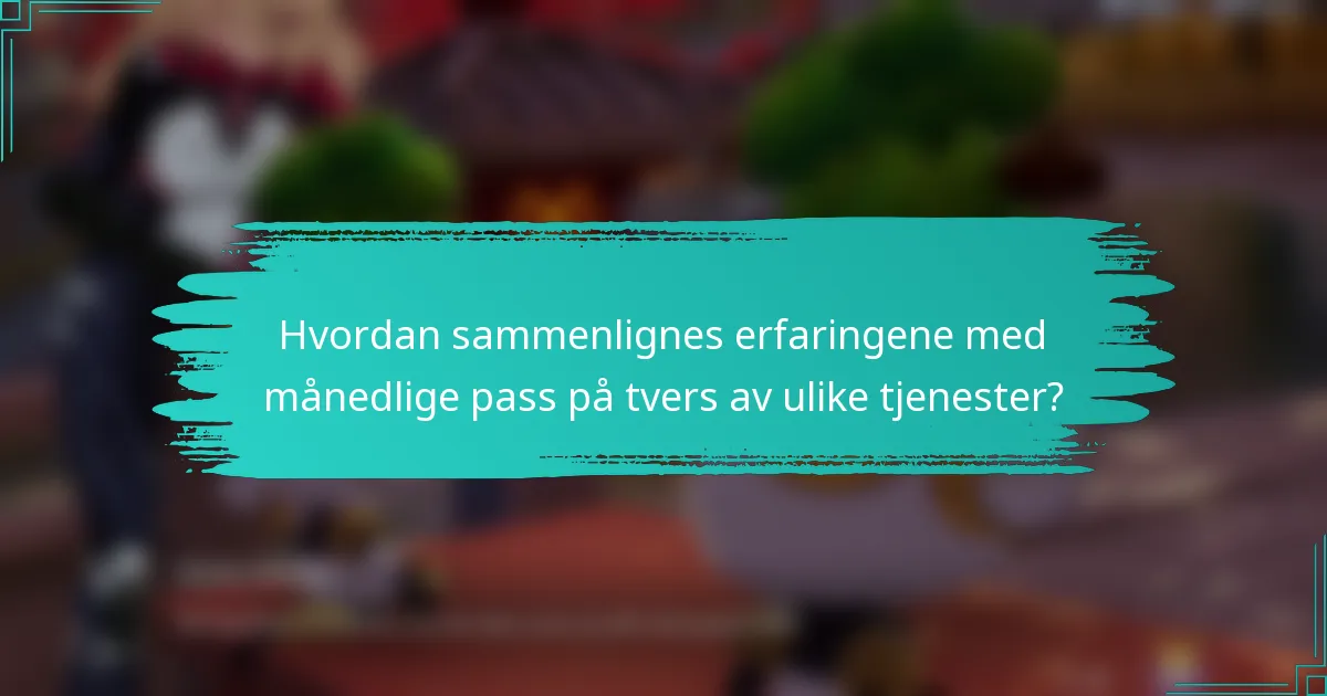 Hvordan sammenlignes erfaringene med månedlige pass på tvers av ulike tjenester?