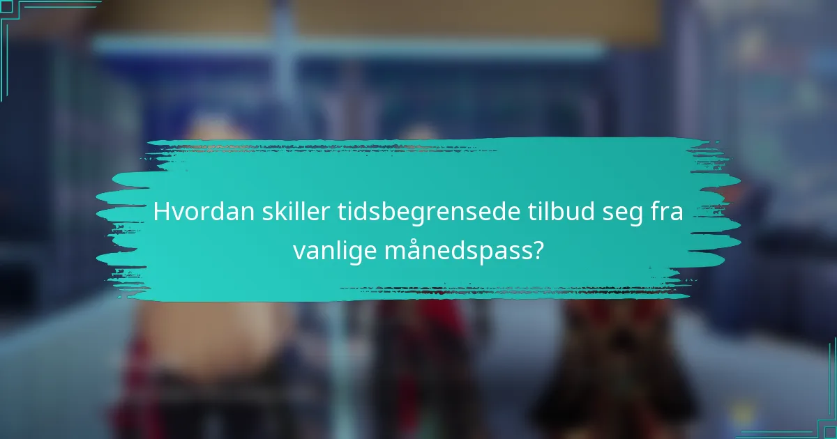 Hvordan skiller tidsbegrensede tilbud seg fra vanlige månedspass?